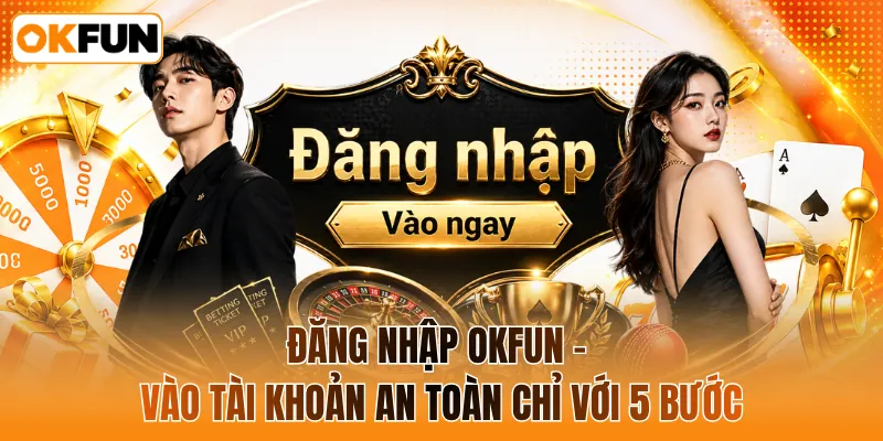 Đăng nhập OKFUN - Vào tài khoản an toàn chỉ với 5 bước