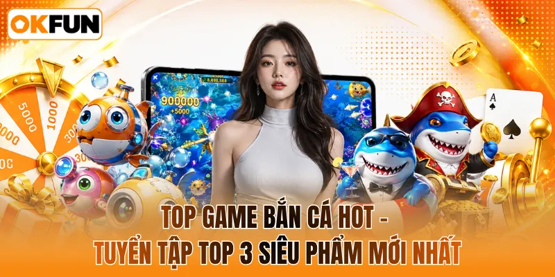 Top game bắn cá hot - Tuyển tập top 3 siêu phẩm mới nhất